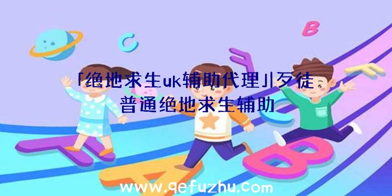 「绝地求生uk辅助代理」|歹徒普通绝地求生辅助